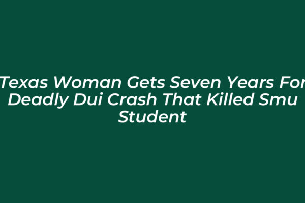 texas woman gets seven years for deadly dui crash that killed smu student B5Gb