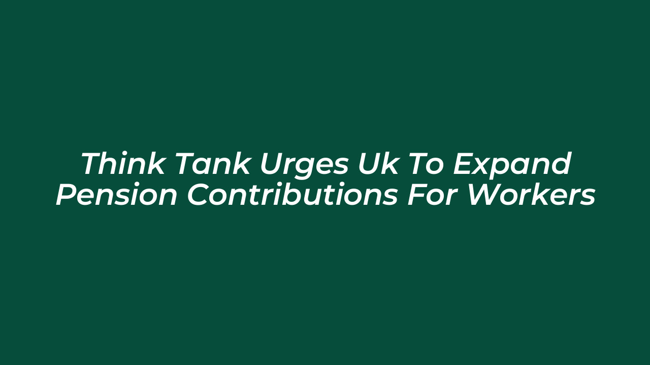 think tank urges uk to expand pension contributions for workers 3Jej