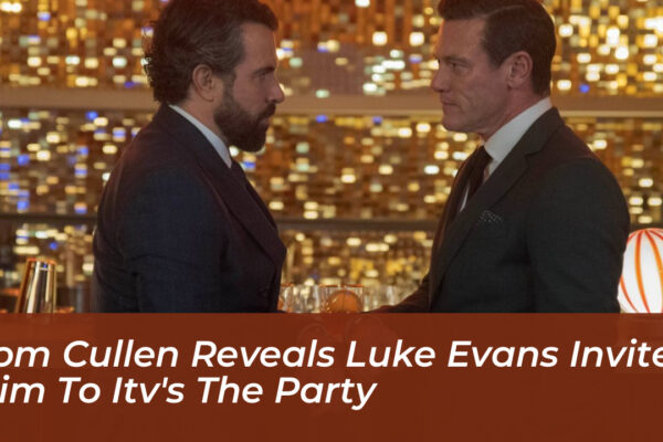 tom cullen reveals luke evans invited him to itvs the party lC8X