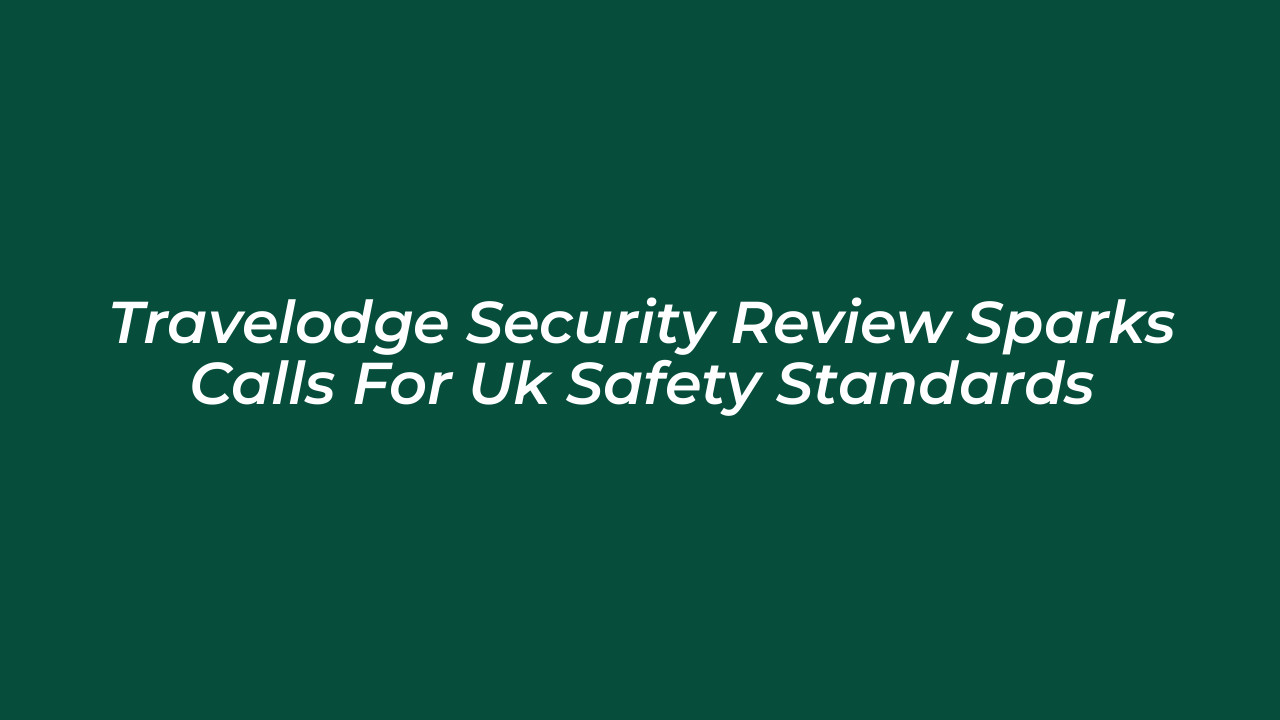 travelodge security review sparks calls for uk safety standards aAJv