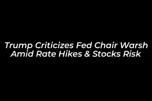 Trump Criticizes Fed Chair Warsh Amid Rate Hikes & Stocks Risk