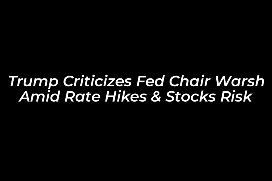 Trump Criticizes Fed Chair Warsh Amid Rate Hikes & Stocks Risk