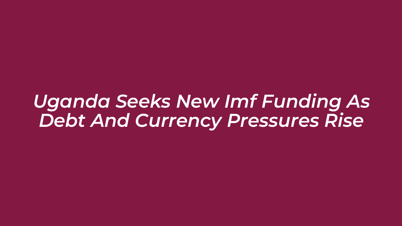 uganda seeks new imf funding as debt and currency pressures rise e0ai