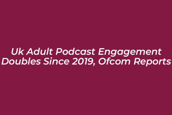 uk adult podcast engagement doubles since 2019 ofcom reports 80C6