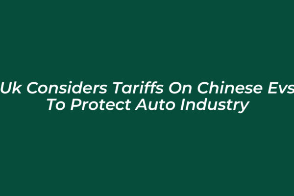 uk considers tariffs on chinese evs to protect auto industry 75WS