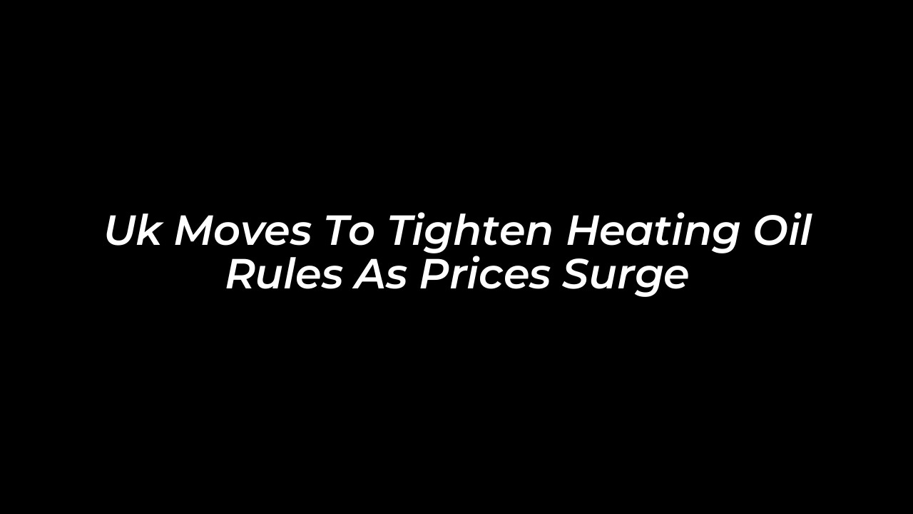 uk moves to tighten heating oil rules as prices surge Ajkg