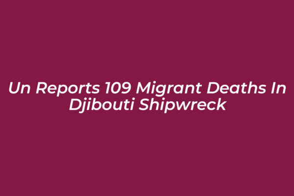 un reports 109 migrant deaths in djibouti shipwreck T88s