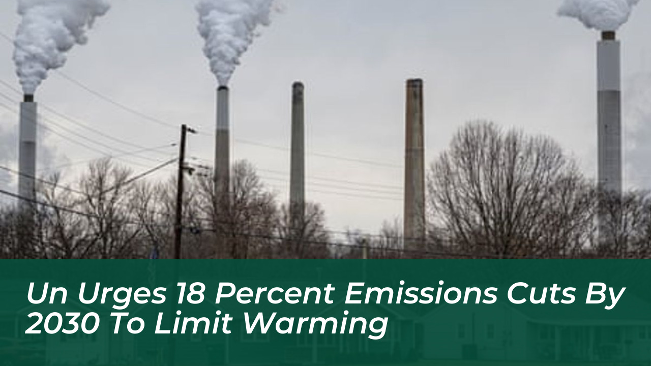 un urges 18 percent emissions cuts by 2030 to limit warming bGbo