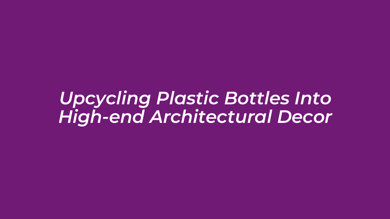 upcycling plastic bottles into high end architectural decor w83A