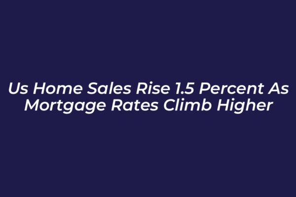 us home sales rise 1 5 percent as mortgage rates climb higher 3Ps4