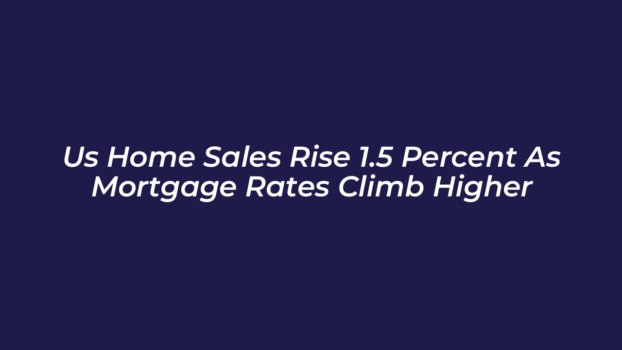 us home sales rise 1 5 percent as mortgage rates climb higher 3Ps4