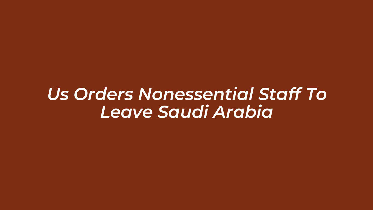 us orders nonessential staff to leave saudi arabia