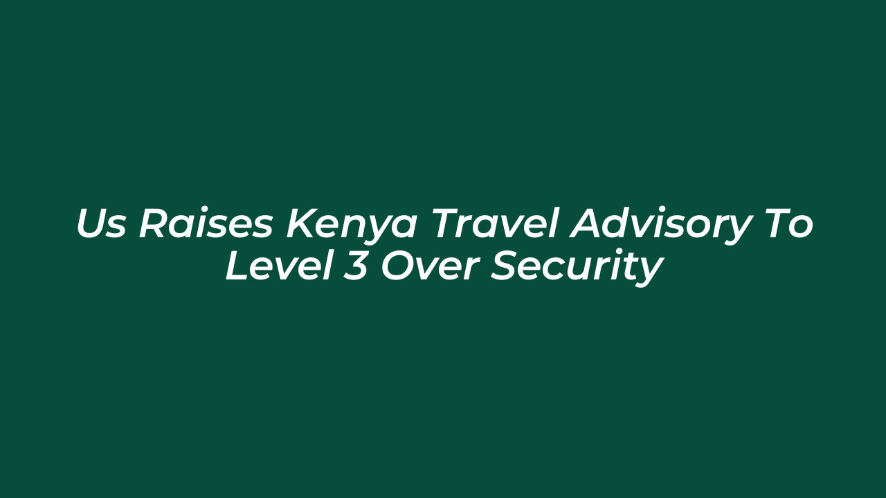 us raises kenya travel advisory to level 3 over security TK4h