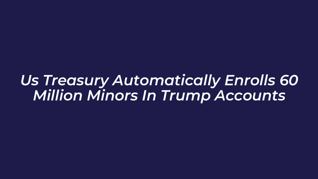 us treasury automatically enrolls 60 million minors in trump accounts