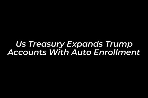 us treasury expands trump accounts with auto enrollment TZ1n