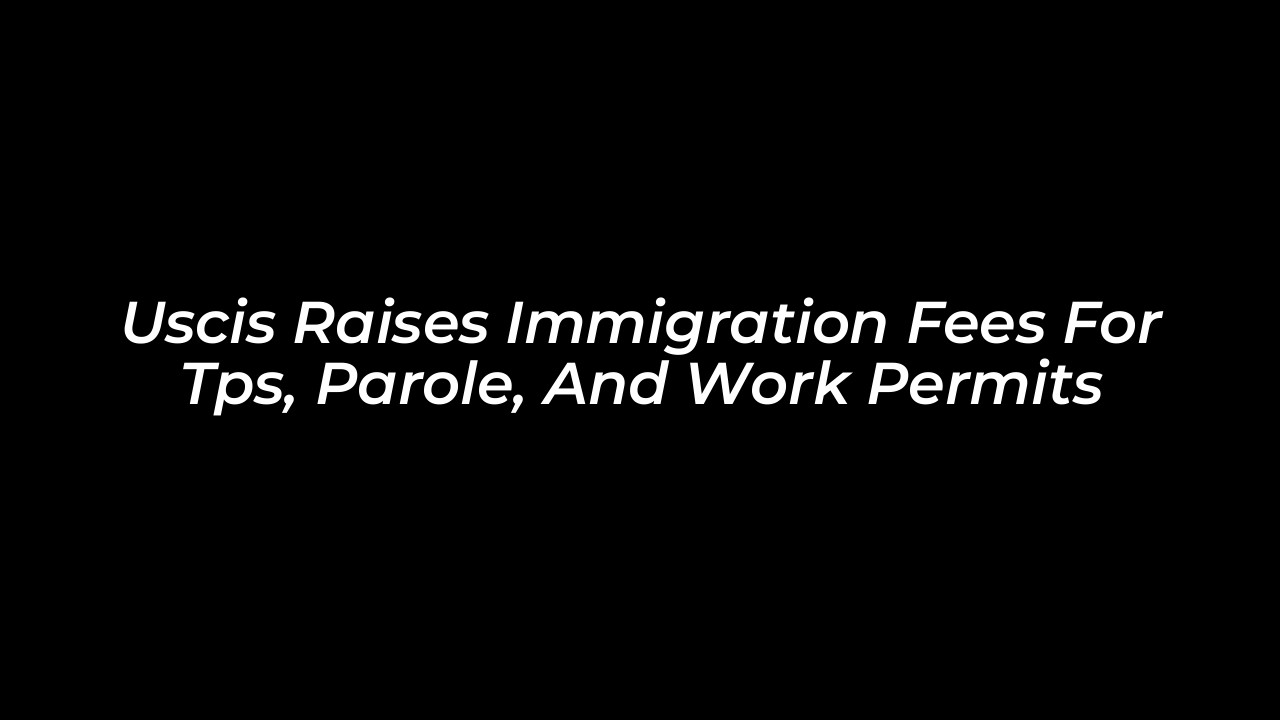 uscis raises immigration fees for tps parole and work permits lIkA