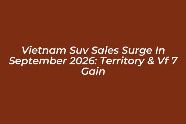 vietnam suv sales surge in september 2026 territory vf 7 gain arYQ
