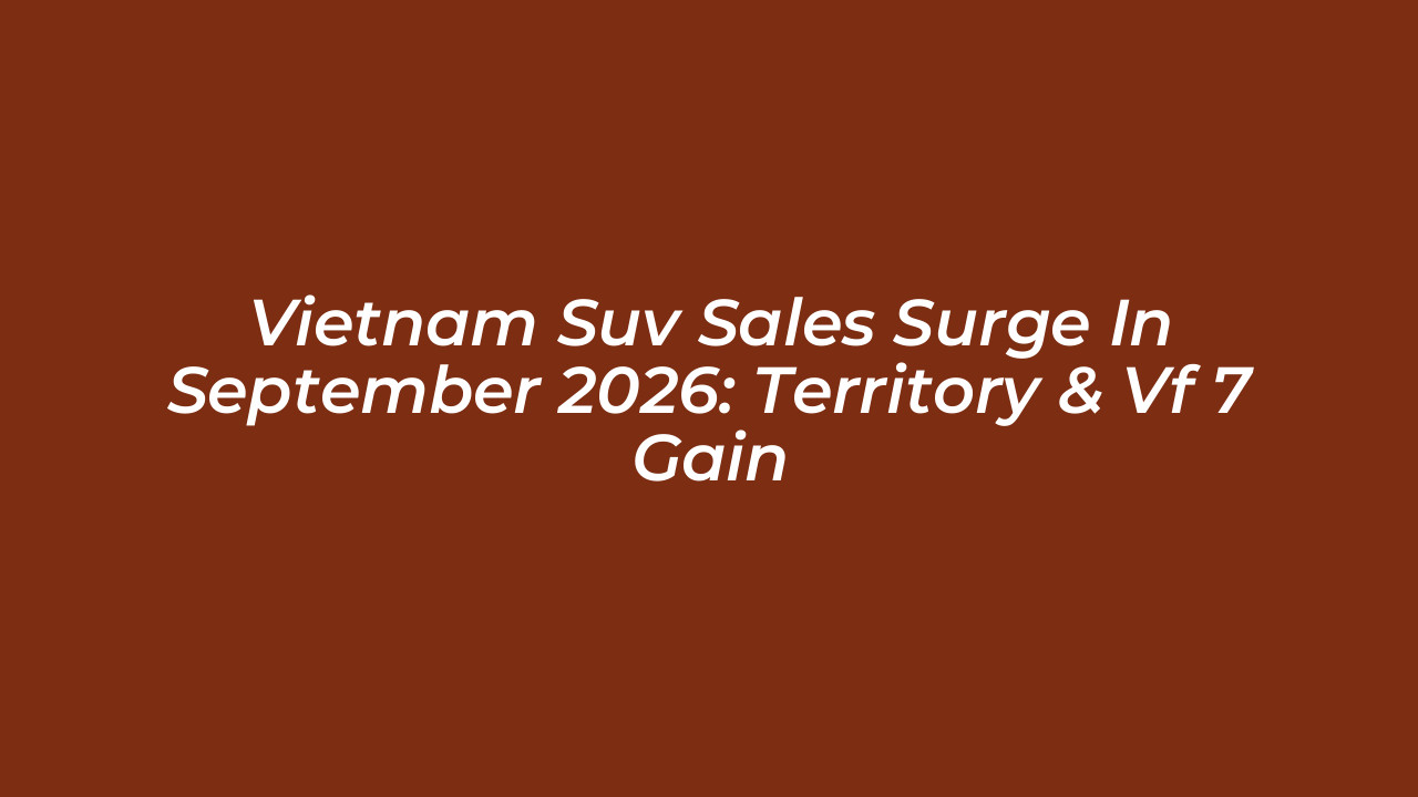 vietnam suv sales surge in september 2026 territory vf 7 gain arYQ