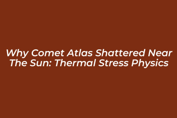 why comet atlas shattered near the sun thermal stress physics fSzt