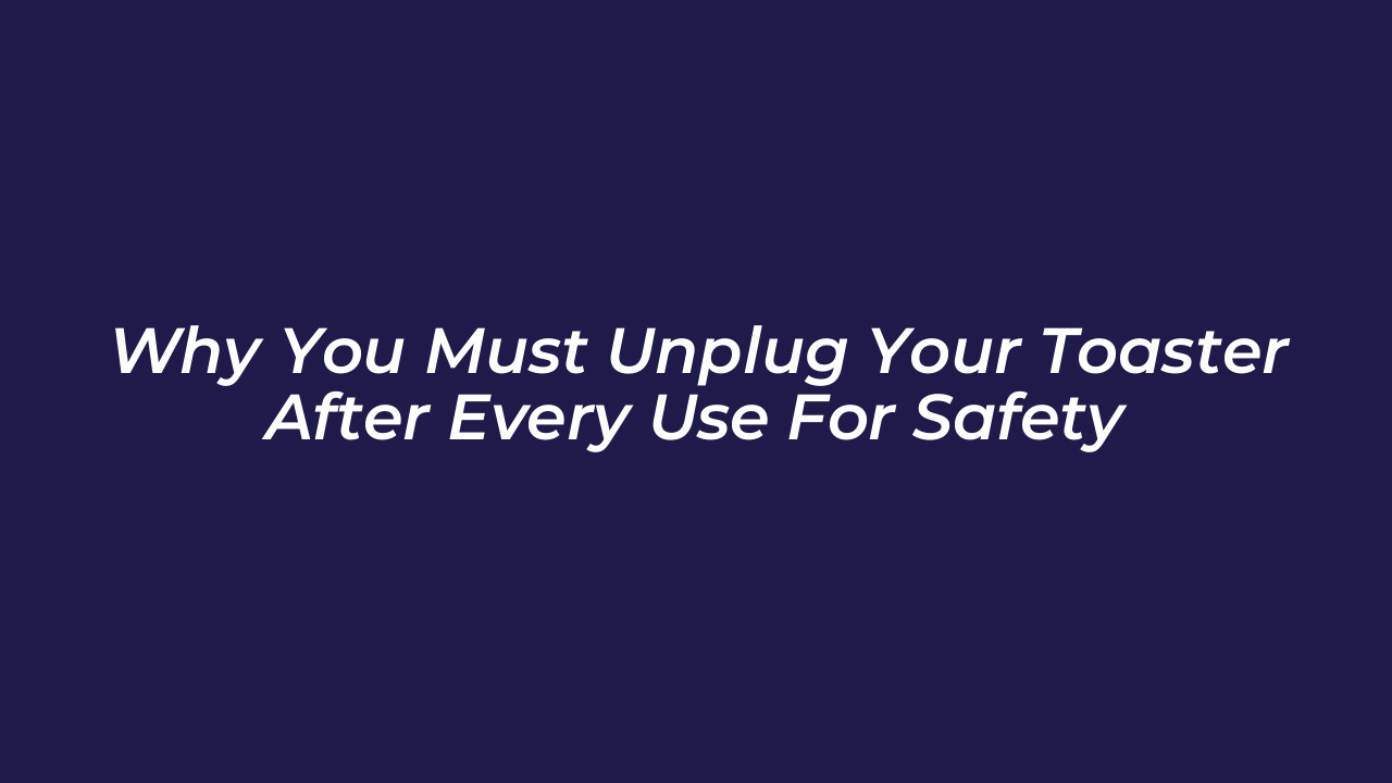 why you must unplug your toaster after every use for safety dFcw