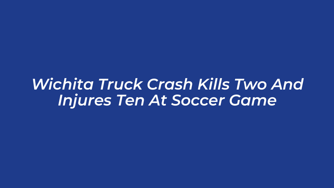 wichita truck crash kills two and injures ten at soccer game j5Zy