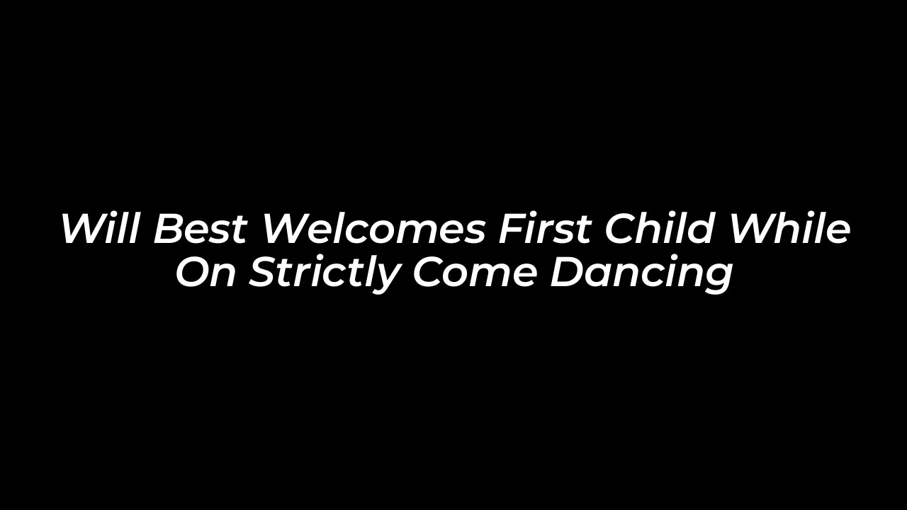 will best welcomes first child while on strictly come dancing 0R4L