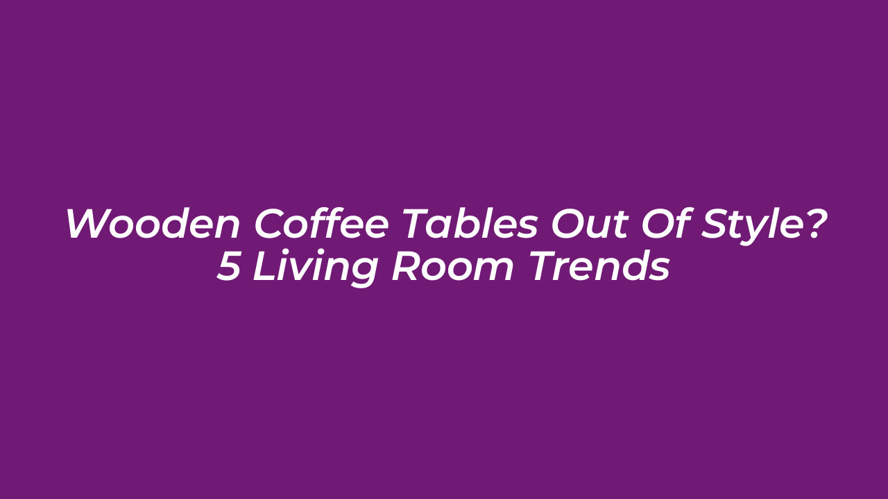 wooden coffee tables out of style 5 living room trends vNeV